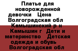 Платье для новорожденной девочки › Цена ­ 400 - Волгоградская обл., Камышинский р-н, Камышин г. Дети и материнство » Детская одежда и обувь   . Волгоградская обл.